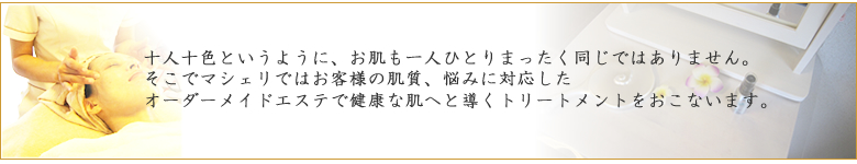 ダーマロジカ 10人10色というようにお肌も一人ひとり違います。お客様一人ひとりにあわせたオーダーメードエステで
健康は肌へと導きます